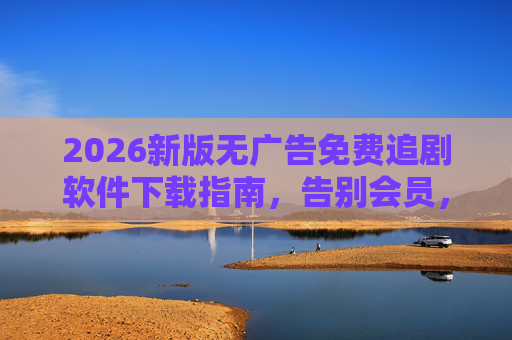 2026新版无广告免费追剧软件下载指南，告别会员，畅享高清大片，2026新版免费无广告追剧软件下载指南，告别会员畅享高清大片