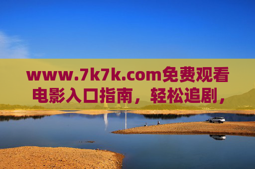 www.7k7k.com免费观看电影入口指南,轻松追剧,畅享大片无压力,7k7k免费电影观看入口指南