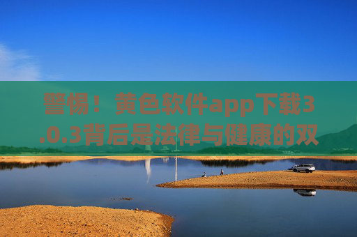 警惕!黄色软件app下载3.0.3背后是法律与健康的双重陷阱