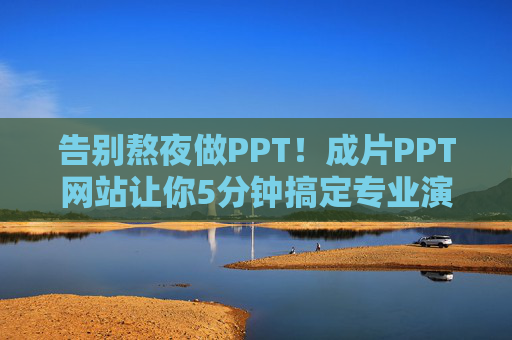 告别熬夜做PPT!成片PPT网站让你5分钟搞定专业演示,告别熬夜做PPT!成片网站5分钟搞定专业演示