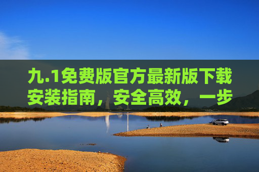九.1免费版官方最新版下载安装指南，安全高效，一步到位，九.1免费版官方最新版安全高效下载安装指南