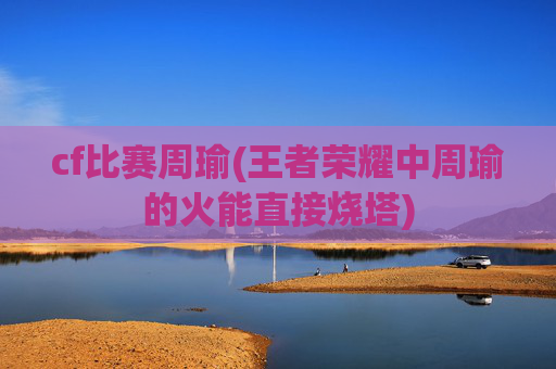 cf比赛周瑜(王者荣耀中周瑜的火能直接烧塔)