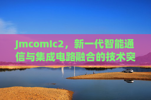 JmcomIc2，新一代智能通信与集成电路融合的技术突破，JmcomIc2，新一代智能通信与集成电路融合的技术突破