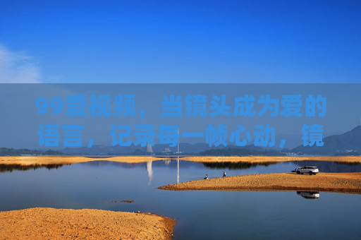 99爱视频,当镜头成为爱的语言,记录每一帧心动,镜头为爱语,帧帧皆心动