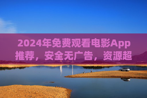 2024年免费观看电影App推荐,安全无广告,资源超全,告别会员烦恼!2024年免费观看电影App推荐,安全无广告、资源超全,告别会员烦恼!
