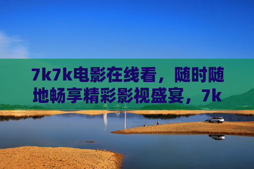7k7k电影在线看,随时随地畅享精彩影视盛宴,7k7k电影在线看,随时随地畅享影视盛宴