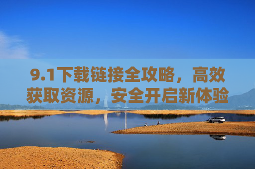 9.1下载链接全攻略，高效获取资源，安全开启新体验，1下载链接全攻略，高效获取资源，安全开启新体验