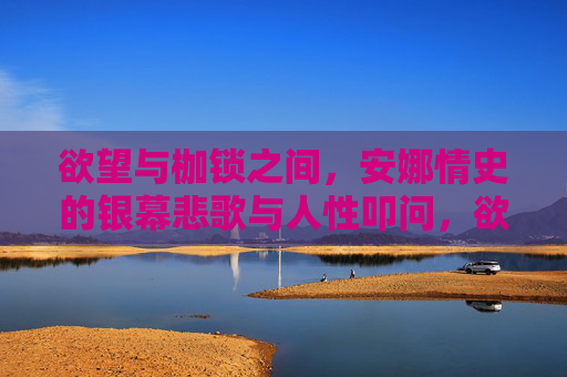 欲望与枷锁之间，安娜情史的银幕悲歌与人性叩问，欲望与枷锁间的银幕悲歌，安娜情史的人性叩问