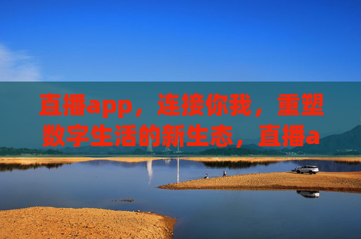 直播app，连接你我，重塑数字生活的新生态，直播app，连接你我，重塑数字生活新生态