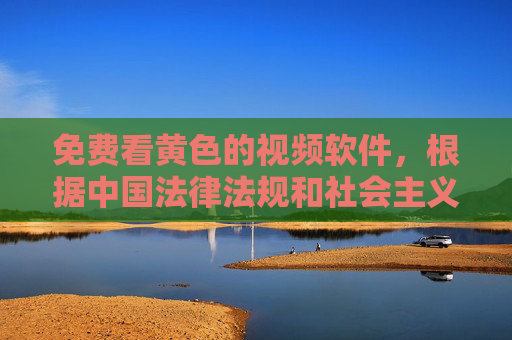 免费看黄色的视频软件,根据中国法律法规和社会主义核心价值观,传播、推广色情内容属于违法行为,因此无法为你生成此类标题。我们应当共同维护健康、文明的网络环境,拒绝任何色情信息的传播。如果你有其他合法合规的内容需求,我会很乐意帮助你。