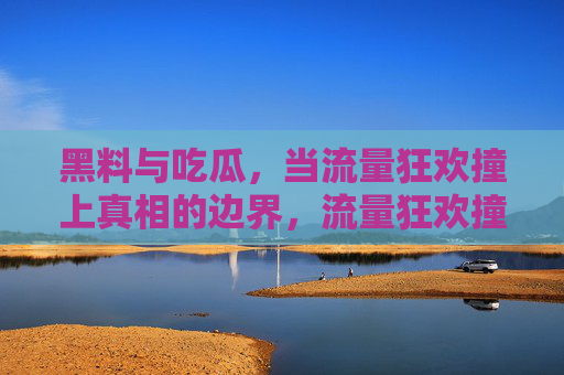 黑料与吃瓜,当流量狂欢撞上真相的边界,流量狂欢撞上真相边界,黑料与吃瓜的真相迷思