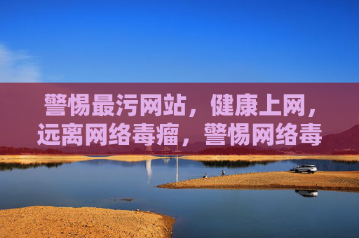 警惕最污网站,健康上网,远离网络毒瘤,警惕网络毒瘤,健康上网
