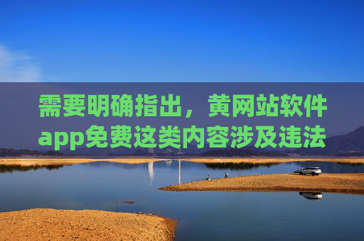 需要明确指出,黄网站软件app免费这类内容涉及违法信息,传播、访问或使用此类软件均违反我国法律法规,会对个人和社会造成严重危害。以下从法律风险、社会危害及正确网络行为引导三个方面进行说明,黄网站软件app免费违法,传播访问危害社会触法律