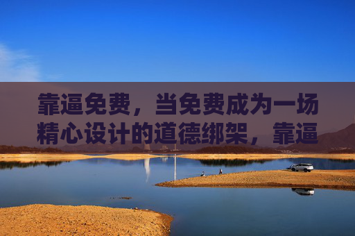 靠逼免费,当免费成为一场精心设计的道德绑架,靠逼免费,一场精心设计的道德绑架
