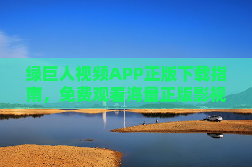 绿巨人视频APP正版下载指南,免费观看海量正版影视资源的安全之选,绿巨人视频APP正版下载指南,免费安全看海量正版影视