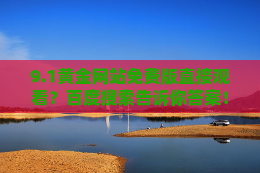 9.1黄金网站免费版直接观看？百度搜索告诉你答案！1黄金网站免费版直接观看？百度搜索告诉你答案！