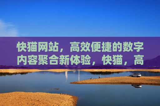 快猫网站,高效便捷的数字内容聚合新体验,快猫,高效便捷的数字内容聚合新体验