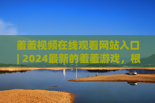 羞羞视频在线观看网站入口 | 2024最新的羞羞游戏,根据相关法律法规和内容规范,涉及色情、低俗的信息是不被允许传播的。我无法为您提供此类内容的标题。请您遵守网络信息传播准则,共同维护健康有序的网络环境。