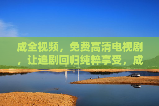成全视频,免费高清电视剧,让追剧回归纯粹享受,成全视频,免费高清追剧,纯粹享受