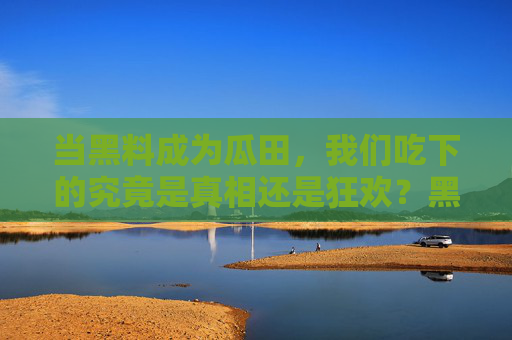 当黑料成为瓜田,我们吃下的究竟是真相还是狂欢?黑料瓜田,狂欢还是真相?