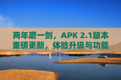 两年磨一剑,APK 2.1版本重磅更新,体验升级与功能革新,两年磨一剑,APK 2.1重磅更新,体验升级与功能革新
