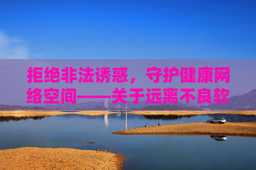 拒绝非法诱惑，守护健康网络空间——关于远离不良软件的提醒，远离不良软件，守护健康网络空间