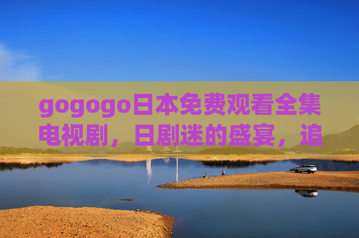 gogogo日本免费观看全集电视剧，日剧迷的盛宴，追剧无门槛！免费看日本全集剧！日剧迷追剧无门槛盛宴