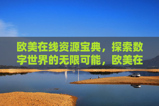 欧美在线资源宝典，探索数字世界的无限可能，欧美在线资源宝典，探索数字无限可能