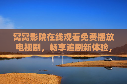 窝窝影院在线观看免费播放电视剧，畅享追剧新体验，海量资源随心看，窝窝影院，免费海量电视剧在线看，畅享追剧新体验