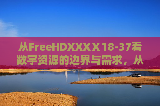 从FreeHDXXXⅩ18-37看数字资源的边界与需求,从FreeHDXXXⅩ18-37看数字资源的边界与需求