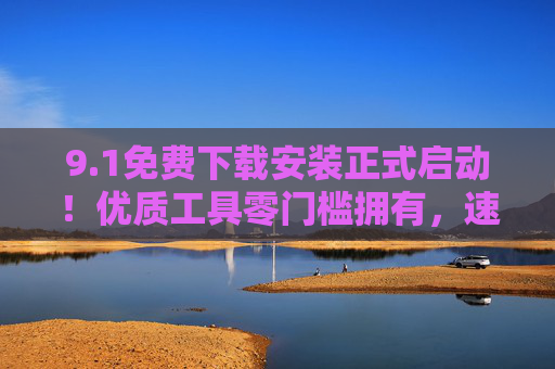 9.1免费下载安装正式启动!优质工具零门槛拥有,速来体验!1优质工具免费下载安装启动,零门槛拥有