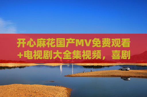 开心麻花国产MV免费观看+电视剧大全集视频,喜剧爱好者的宝藏合集!开心麻花喜剧MV+电视剧全合集,免费观看宝藏