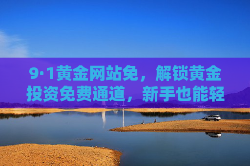 9·1黄金网站免,解锁黄金投资免费通道,新手也能轻松入门,9·1黄金网站免,新手轻松解锁免费投资通道