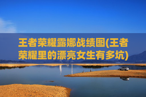 王者荣耀露娜战绩图(王者荣耀里的漂亮女生有多坑)
