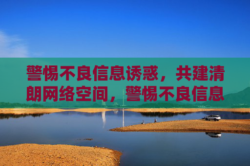 警惕不良信息诱惑,共建清朗网络空间,警惕不良信息诱惑,共建清朗网络空间