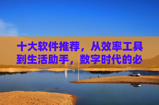 十大软件推荐，从效率工具到生活助手，数字时代的必备利器，数字时代十大必备软件推荐，从效率工具到生活助手