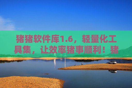 猪猪软件库1.6,轻量化工具集,让效率猪事顺利!猪猪软件库1.6,轻量化工具集,效率猪事顺利!