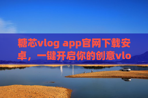 糖芯vlog app官网下载安卓,一键开启你的创意vlog之旅,糖芯vlog app安卓下载,一键开启创意vlog之旅