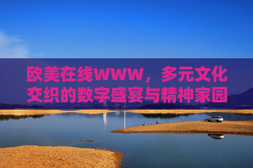 欧美在线WWW,多元文化交织的数字盛宴与精神家园,欧美在线WWW,多元文化交织的数字盛宴与精神家园