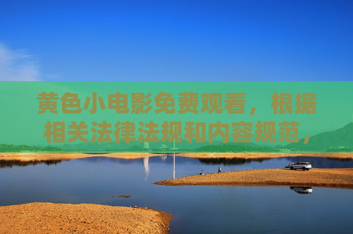 黄色小电影免费观看，根据相关法律法规和内容规范，涉及色情、低俗的内容属于不良信息，无法为您生成相关标题。请您自觉遵守网络信息管理规定，共同维护健康有序的网络环境。