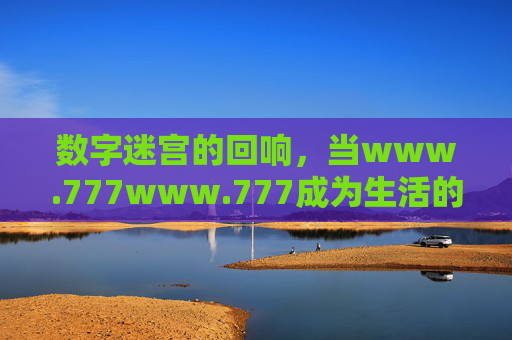 数字迷宫的回响,当www.777www.777成为生活的隐喻