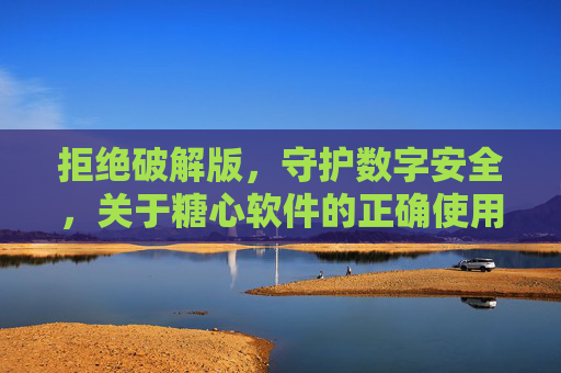 拒绝破解版,守护数字安全,关于糖心软件的正确使用方式,糖心软件,正确使用拒破解,守护数字安全
