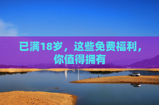 已满18岁,这些免费福利,你值得拥有
