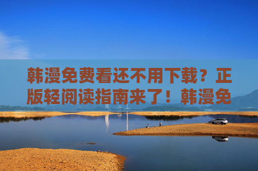 韩漫免费看还不用下载?正版轻阅读指南来了!韩漫免费看不用下载,正版轻阅读指南