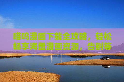 喵呜漫画下载全攻略，轻松畅享海量漫画资源，告别等待烦恼！喵呜漫画下载全攻略，畅享海量资源，告别等待！