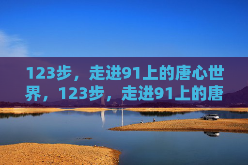 123步，走进91上的唐心世界，123步，走进91上的唐心世界