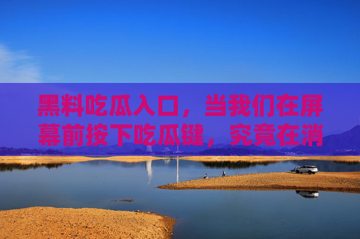 黑料吃瓜入口,当我们在屏幕前按下吃瓜键,究竟在消费什么?