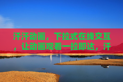 汗汗动画,下拉式在线交互,让动画观看一拉即达,汗汗动画,下拉交互,一拉即达