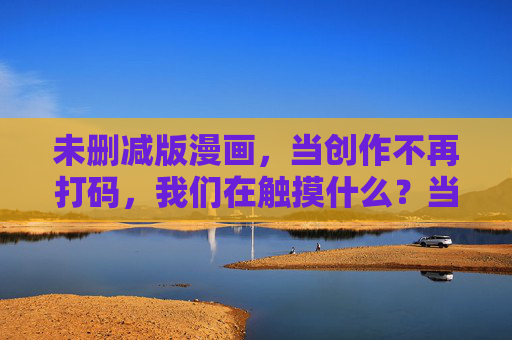 未删减版漫画，当创作不再打码，我们在触摸什么？当创作不再打码，我们在触摸什么？