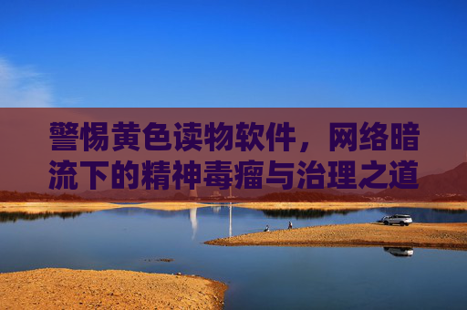 警惕黄色读物软件，网络暗流下的精神毒瘤与治理之道，警惕黄色读物软件，网络暗流下的精神毒瘤与治理之道